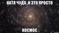 катя чудо..и это просто космос