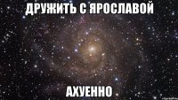 дружить с ярославой ахуенно