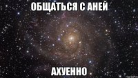 общаться с аней ахуенно