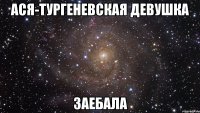 ася-тургеневская девушка заебала