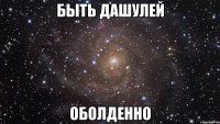 быть дашулей оболденно