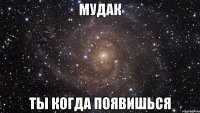 мудак ты когда появишься