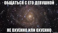 общаться с его девушкой не охуенно или охуенно