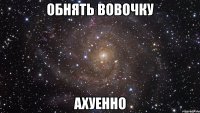 обнять вовочку ахуенно