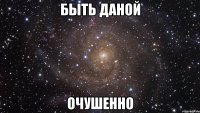 быть даной очушенно