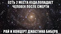 есть 2 места куда попадает человек после смерти рай и концерт джастина бибера