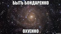 быть бондаренко охуенно