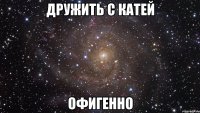 дружить с катей офигенно