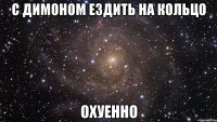 с димоном ездить на кольцо охуенно