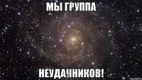 мы группа неудачников!