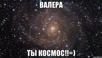 валера ты космос!!=)