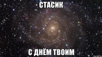 стасик с днём твоим