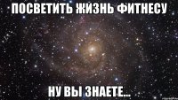 посветить жизнь фитнесу ну вы знаете...