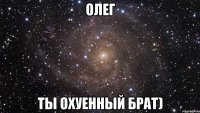 олег ты охуенный брат)