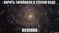 варить тараканов в тёплой воде охуенно