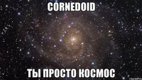 cornedoid ты просто космос