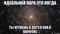 идеальная пара это когда ты играешь в доту а она в варфейс