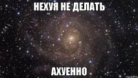 нехуя не делать ахуенно