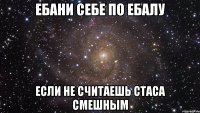 ебани себе по ебалу если не считаешь стаса смешным