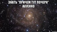 знать "причем тут почерк" ахуенно 