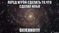 перед игрой сделать то,что сделал илья охуенно!!!