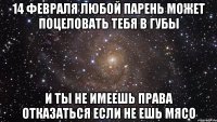 14 февраля любой парень может поцеловать тебя в губы и ты не имеешь права отказаться если не ешь мясо