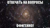 отвечать на вопросы офигенно!