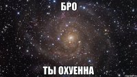 бро ты охуенна