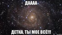 даааа детка, ты мое всё!!!