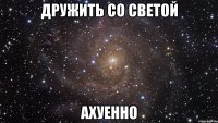 дружить со светой ахуенно