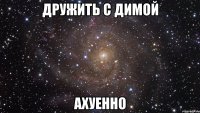 дружить с димой ахуенно