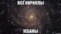 все кириллы уебаны