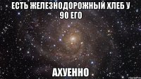 есть железнодорожный хлеб у 90 его ахуенно