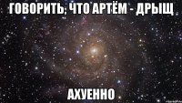 говорить, что артём - дрыщ ахуенно