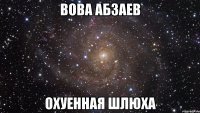 вова абзаев охуенная шлюха