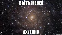 быть женей ахуенно