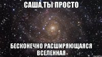 саша,ты просто бесконечно расширяющаяся вселенная