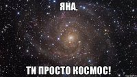 яна, ти просто космос!