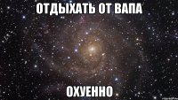 отдыхать от вапа охуенно