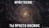 кристосик:** ты просто космос