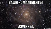 ваши комплементы ахуенны