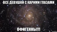 все девушки с карими глазами oфигенны!!!