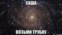 саша возьми трубку