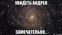 увидеть андрея замечательно..