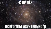 с др лёх всего тебе ахуительного