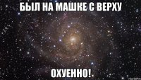 был на машке с верху охуенно!