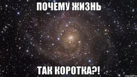 почему жизнь так коротка?!