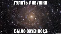 гулять у ивушки было охуенно!:з