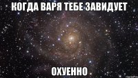 когда варя тебе завидует охуенно