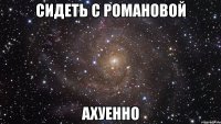 сидеть с романовой ахуенно